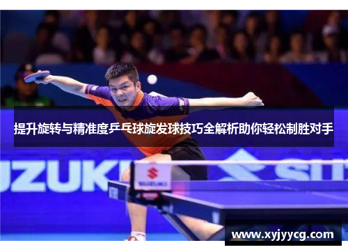 提升旋转与精准度乒乓球旋发球技巧全解析助你轻松制胜对手