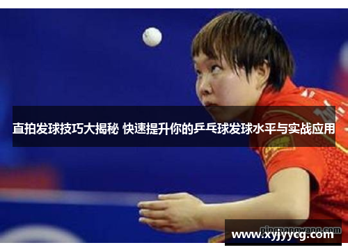 直拍发球技巧大揭秘 快速提升你的乒乓球发球水平与实战应用