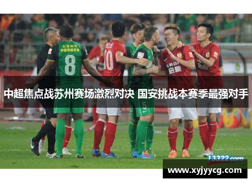 中超焦点战苏州赛场激烈对决 国安挑战本赛季最强对手