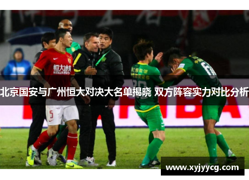 北京国安与广州恒大对决大名单揭晓 双方阵容实力对比分析