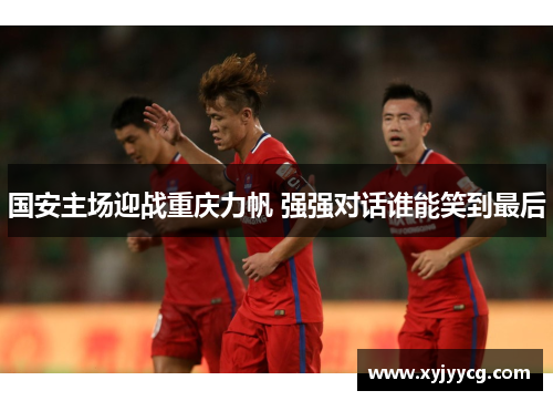 国安主场迎战重庆力帆 强强对话谁能笑到最后