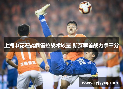 上海申花迎战佩雷拉战术较量 新赛季首战力争三分