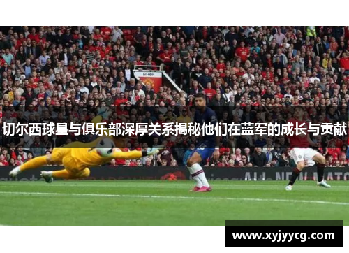切尔西球星与俱乐部深厚关系揭秘他们在蓝军的成长与贡献
