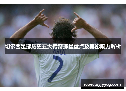 切尔西足球历史五大传奇球星盘点及其影响力解析