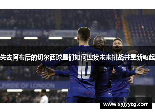 失去阿布后的切尔西球星们如何迎接未来挑战并重新崛起