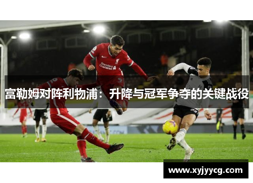 富勒姆对阵利物浦：升降与冠军争夺的关键战役