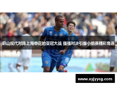 蔚山现代对阵上海申花的亚冠大战 强强对决引爆小组赛精彩角逐