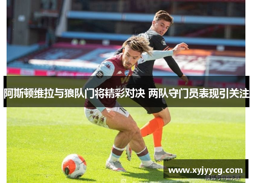 阿斯顿维拉与狼队门将精彩对决 两队守门员表现引关注
